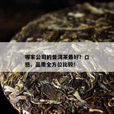 哪家公司的普洱茶更好？口感、品质全方位比较！