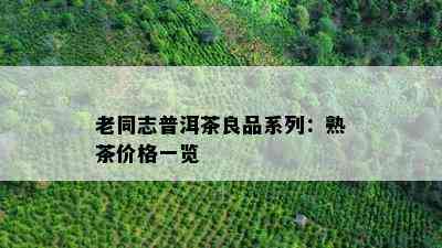 老同志普洱茶良品系列：熟茶价格一览