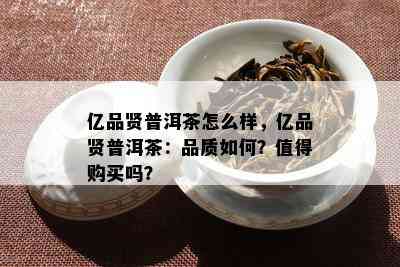 亿品贤普洱茶怎么样，亿品贤普洱茶：品质怎样？值得购买吗？