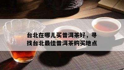 台北在哪儿买普洱茶好，寻找台北更佳普洱茶购买地点