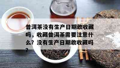 普洱茶不存在生产日期敢收藏吗，收藏普洱茶需要留意什么？不存在生产日期敢收藏吗？