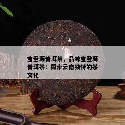 宝登源普洱茶，品味宝登源普洱茶：探索云南独特的茶文化