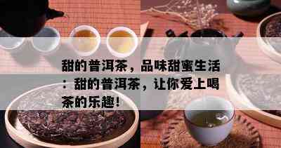 甜的普洱茶，品味甜蜜生活：甜的普洱茶，让你爱上喝茶的乐趣！