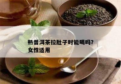 熟普洱茶拉肚子时能喝吗？女性适用