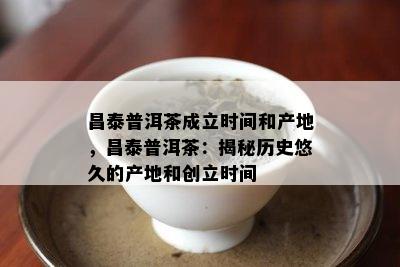 昌泰普洱茶成立时间和产地，昌泰普洱茶：揭秘历史悠久的产地和创立时间