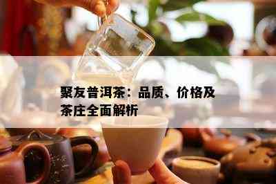 聚友普洱茶：品质、价格及茶庄全面解析