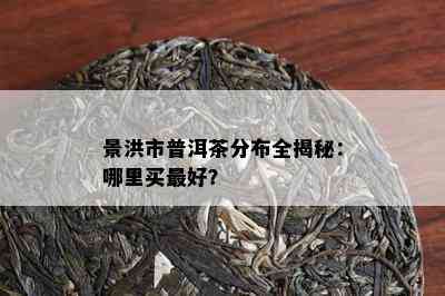 景洪市普洱茶分布全揭秘：哪里买更好？