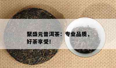 聚盛元普洱茶：专业品质，好茶享受！