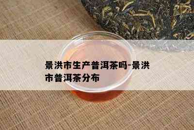 景洪市生产普洱茶吗-景洪市普洱茶分布