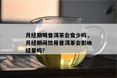 月经期喝普洱茶会变少吗，月经期间饮用普洱茶会作用经量吗？