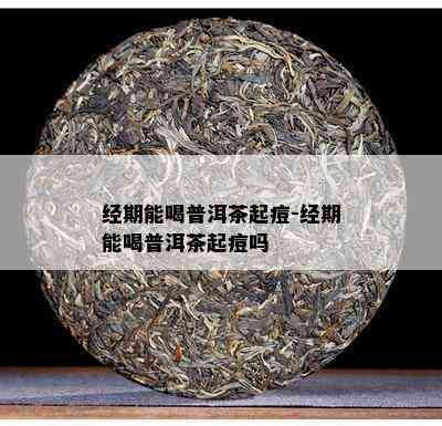 经期能喝普洱茶起痘-经期能喝普洱茶起痘吗