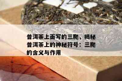 普洱茶上面写的三爬，揭秘普洱茶上的神秘符号：三爬的含义与作用