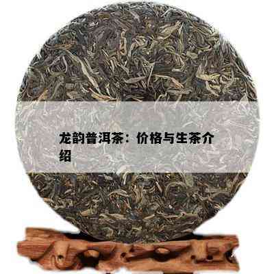 龙韵普洱茶：价格与生茶介绍