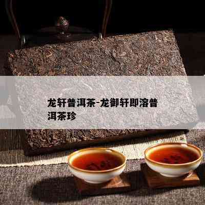 龙轩普洱茶-龙御轩即溶普洱茶珍