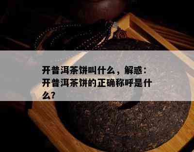 开普洱茶饼叫什么，解惑：开普洱茶饼的正确称呼是什么？