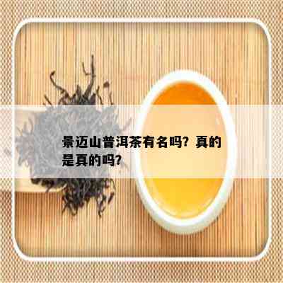 景迈山普洱茶有名吗？真的是真的吗？