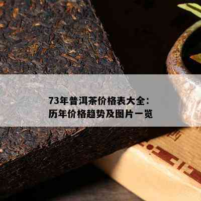 73年普洱茶价格表大全：历年价格趋势及图片一览