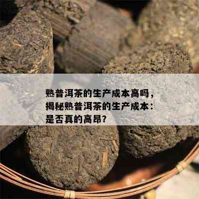 熟普洱茶的生产成本高吗，揭秘熟普洱茶的生产成本：是不是真的高昂？