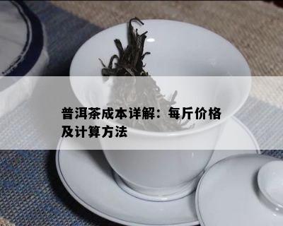 普洱茶成本详解：每斤价格及计算方法