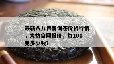 最新八八青普洱茶价格行情，大益官网报价，每100克多少钱？