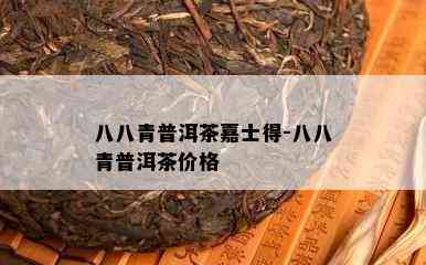 八八青普洱茶嘉士得-八八青普洱茶价格