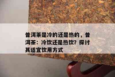 普洱茶是冷的还是热的，普洱茶：冷饮还是热饮？探讨其适宜饮用方法