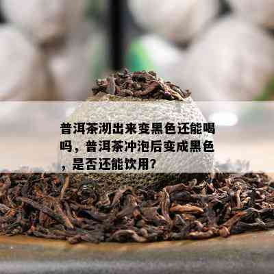 普洱茶沏出来变黑色还能喝吗，普洱茶冲泡后变成黑色，是不是还能饮用？