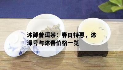 沐御普洱茶：春日特惠，沐泽号与沐春价格一览