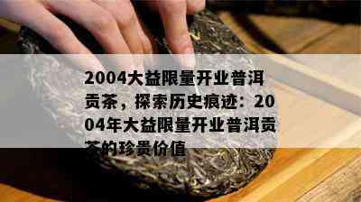 2004大益 *** 开业普洱贡茶，探索历史痕迹：2004年大益 *** 开业普洱贡茶的珍贵价值