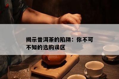 揭示普洱茶的陷阱：你不可不知的选购误区