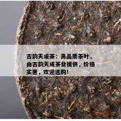 古韵天成茶：高品质茶叶，由古韵天成茶业提供，价格实惠，欢迎选购！