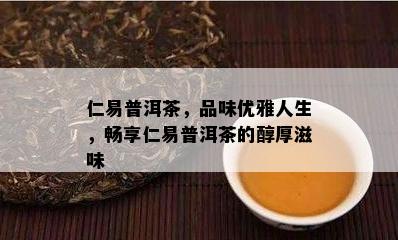 仁易普洱茶，品味优雅人生，畅享仁易普洱茶的醇厚滋味