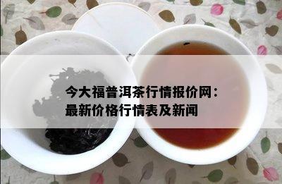 今大福普洱茶行情报价网：最新价格行情表及新闻