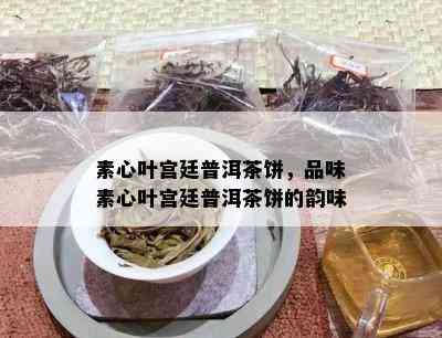 素心叶宫廷普洱茶饼，品味素心叶宫廷普洱茶饼的韵味