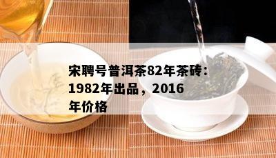 宋聘号普洱茶82年茶砖：1982年出品，2016年价格