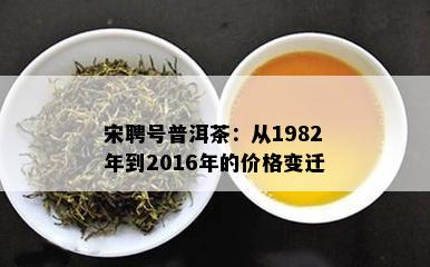 宋聘号普洱茶：从1982年到2016年的价格变迁