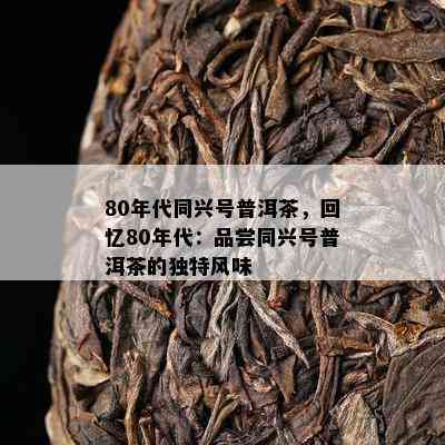 80年代同兴号普洱茶，回忆80年代：品尝同兴号普洱茶的特别风味