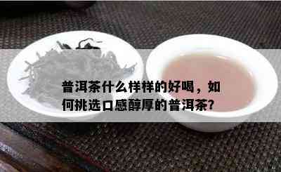 普洱茶什么样样的好喝，怎样挑选口感醇厚的普洱茶？