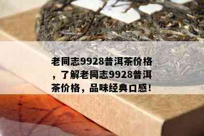 老同志9928普洱茶价格，熟悉老同志9928普洱茶价格，品味经典口感！