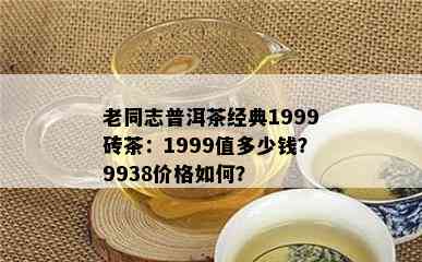 老同志普洱茶经典1999砖茶：1999值多少钱？9938价格怎样？