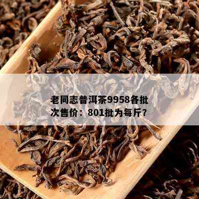 老同志普洱茶9958各批次售价：801批为每斤？