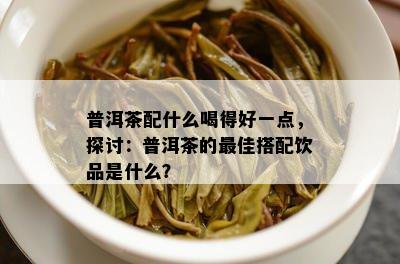 普洱茶配什么喝得好一点，探讨：普洱茶的更佳搭配饮品是什么？