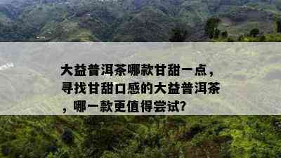 大益普洱茶哪款甘甜一点，寻找甘甜口感的大益普洱茶，哪一款更值得尝试？