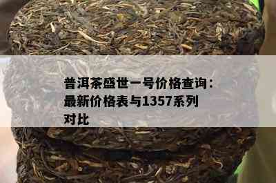 普洱茶盛世一号价格查询：最新价格表与1357系列对比