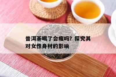 普洱茶喝了会瘦吗？探究其对女性身材的作用