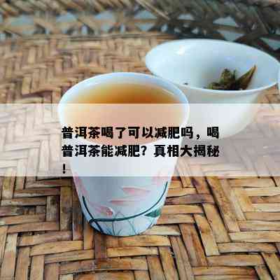 普洱茶喝了可以减肥吗，喝普洱茶能减肥？真相大揭秘！