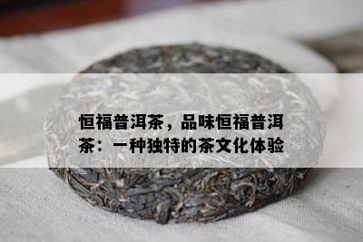 恒福普洱茶，品味恒福普洱茶：一种特别的茶文化体验