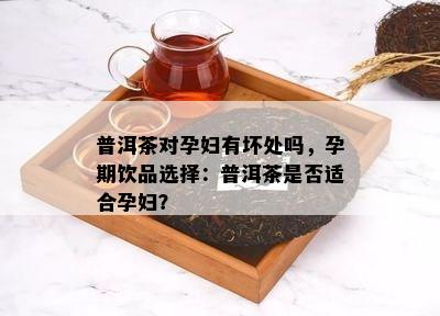 普洱茶对孕妇有坏处吗，孕期饮品选择：普洱茶是不是适合孕妇？