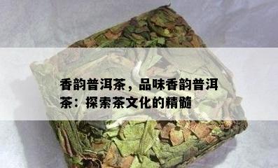 香韵普洱茶，品味香韵普洱茶：探索茶文化的精髓