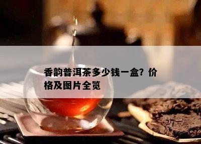 香韵普洱茶多少钱一盒？价格及图片全览